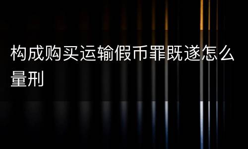 构成购买运输假币罪既遂怎么量刑