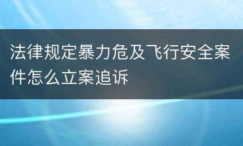 法律规定暴力危及飞行安全案件怎么立案追诉