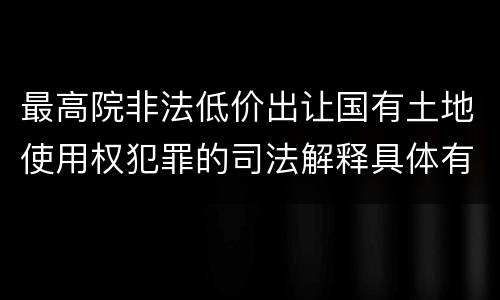 最高院非法低价出让国有土地使用权犯罪的司法解释具体有哪些