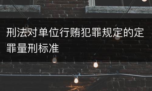 刑法对单位行贿犯罪规定的定罪量刑标准