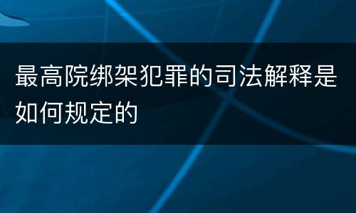 最高院绑架犯罪的司法解释是如何规定的
