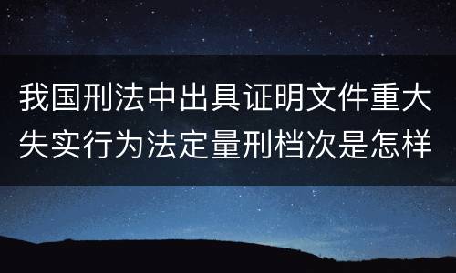 我国刑法中出具证明文件重大失实行为法定量刑档次是怎样