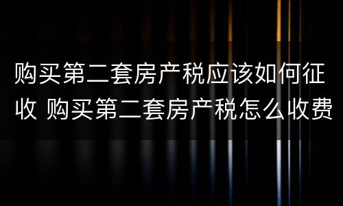 购买第二套房产税应该如何征收 购买第二套房产税怎么收费标准