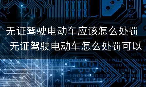 无证驾驶电动车应该怎么处罚 无证驾驶电动车怎么处罚可以拿回吗