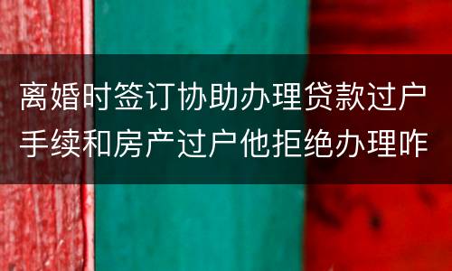 离婚时签订协助办理贷款过户手续和房产过户他拒绝办理咋办