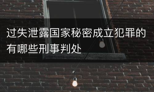 过失泄露国家秘密成立犯罪的有哪些刑事判处