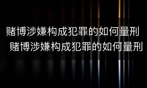 赌博涉嫌构成犯罪的如何量刑 赌博涉嫌构成犯罪的如何量刑呢