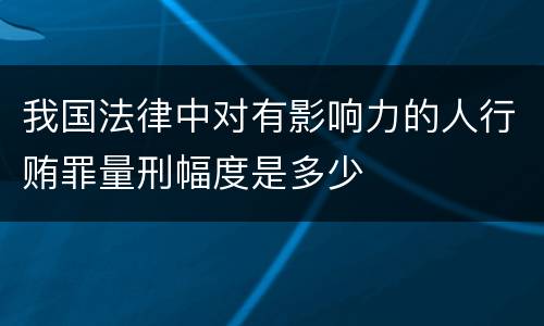 我国法律中对有影响力的人行贿罪量刑幅度是多少