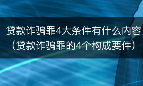 贷款诈骗罪4大条件有什么内容（贷款诈骗罪的4个构成要件）