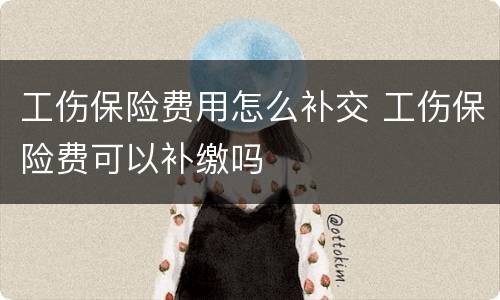 工伤保险费用怎么补交 工伤保险费可以补缴吗