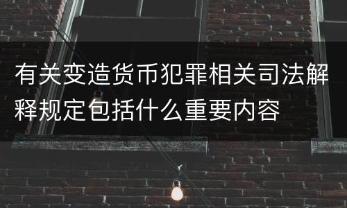 有关变造货币犯罪相关司法解释规定包括什么重要内容