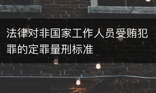 法律对非国家工作人员受贿犯罪的定罪量刑标准