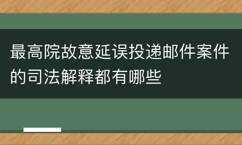 最高院故意延误投递邮件案件的司法解释都有哪些