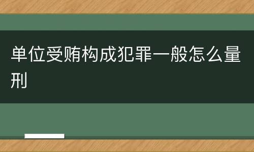 单位受贿构成犯罪一般怎么量刑