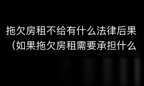 拖欠房租不给有什么法律后果（如果拖欠房租需要承担什么后果）