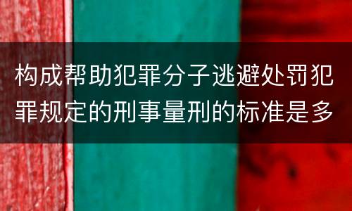 构成帮助犯罪分子逃避处罚犯罪规定的刑事量刑的标准是多少
