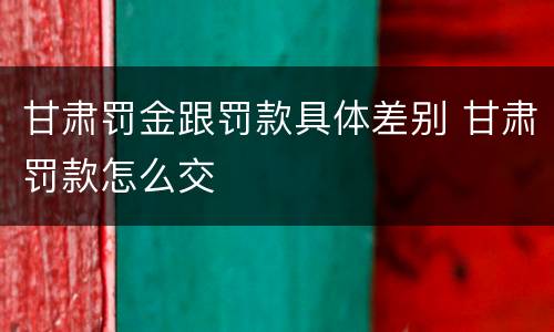 甘肃罚金跟罚款具体差别 甘肃罚款怎么交