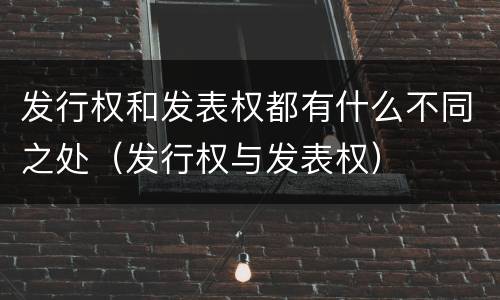 发行权和发表权都有什么不同之处（发行权与发表权）