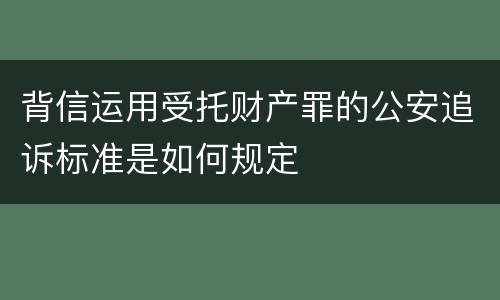 背信运用受托财产罪的公安追诉标准是如何规定