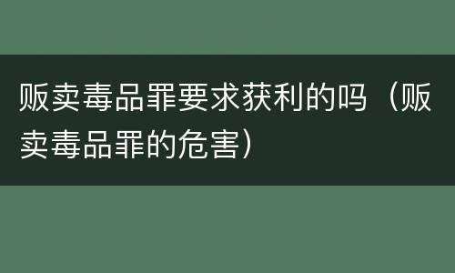 贩卖毒品罪要求获利的吗（贩卖毒品罪的危害）