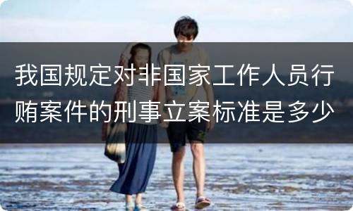 我国规定对非国家工作人员行贿案件的刑事立案标准是多少