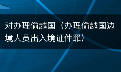对办理偷越国（办理偷越国边境人员出入境证件罪）
