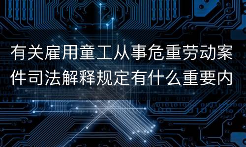 有关雇用童工从事危重劳动案件司法解释规定有什么重要内容