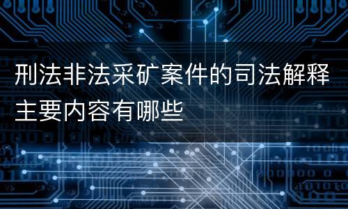 刑法非法采矿案件的司法解释主要内容有哪些