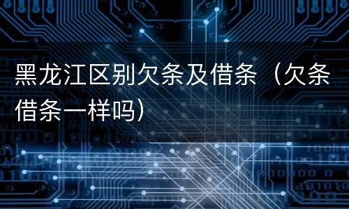 黑龙江区别欠条及借条（欠条借条一样吗）