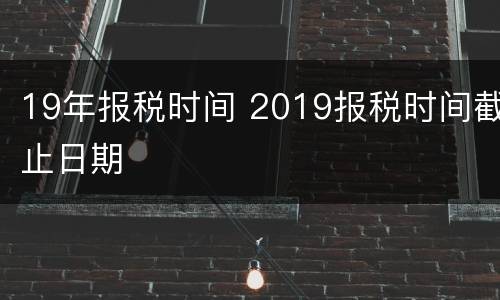 19年报税时间 2019报税时间截止日期