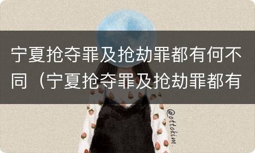 宁夏抢夺罪及抢劫罪都有何不同（宁夏抢夺罪及抢劫罪都有何不同处罚）