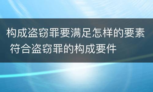 构成盗窃罪要满足怎样的要素 符合盗窃罪的构成要件