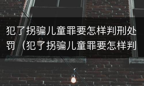 犯了拐骗儿童罪要怎样判刑处罚（犯了拐骗儿童罪要怎样判刑处罚呢）