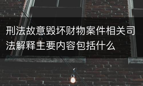 刑法故意毁坏财物案件相关司法解释主要内容包括什么