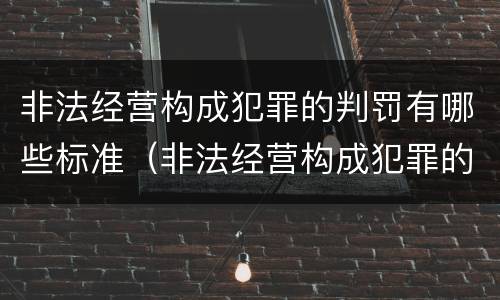 非法经营构成犯罪的判罚有哪些标准（非法经营构成犯罪的判罚有哪些标准规定）