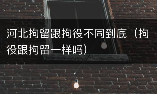 河北拘留跟拘役不同到底（拘役跟拘留一样吗）