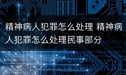 精神病人犯罪怎么处理 精神病人犯罪怎么处理民事部分