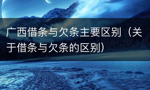 广西借条与欠条主要区别（关于借条与欠条的区别）