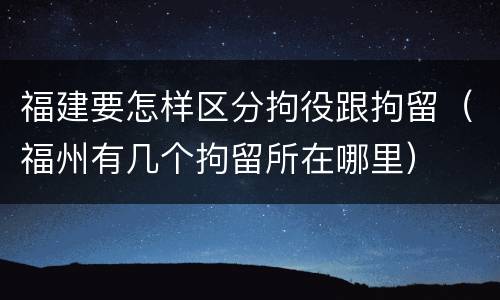 福建要怎样区分拘役跟拘留（福州有几个拘留所在哪里）