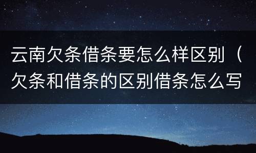 云南欠条借条要怎么样区别（欠条和借条的区别借条怎么写）