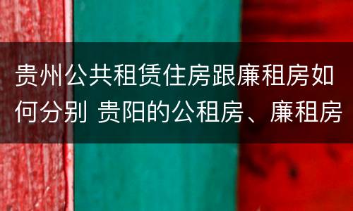 贵州公共租赁住房跟廉租房如何分别 贵阳的公租房、廉租房在什么地方?