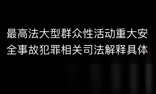 最高法大型群众性活动重大安全事故犯罪相关司法解释具体是什么重要内容