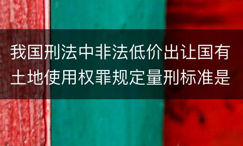 我国刑法中非法低价出让国有土地使用权罪规定量刑标准是什么