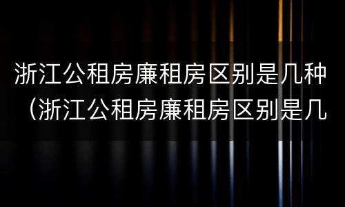 浙江公租房廉租房区别是几种（浙江公租房廉租房区别是几种房）