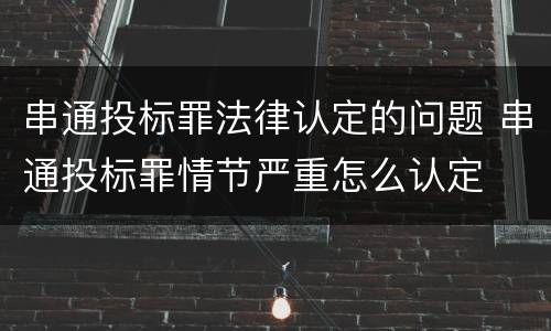 串通投标罪法律认定的问题 串通投标罪情节严重怎么认定