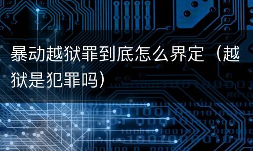 暴动越狱罪到底怎么界定（越狱是犯罪吗）