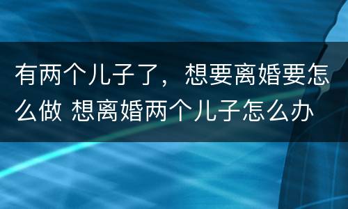 有两个儿子了，想要离婚要怎么做 想离婚两个儿子怎么办