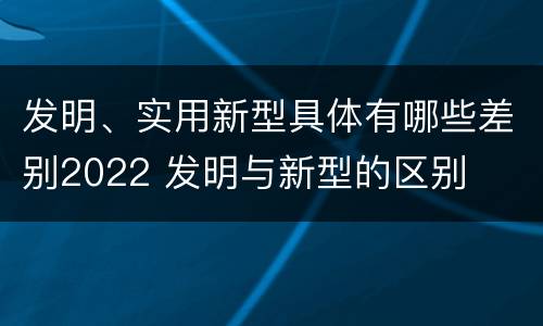 发明、实用新型具体有哪些差别2022 发明与新型的区别