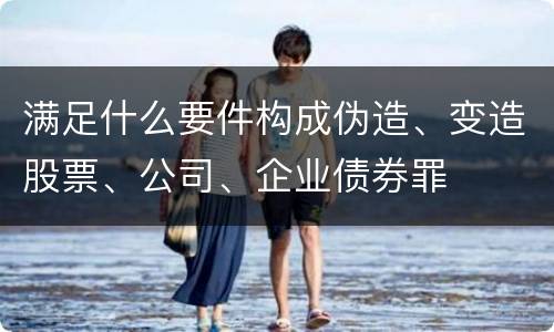 满足什么要件构成伪造、变造股票、公司、企业债券罪