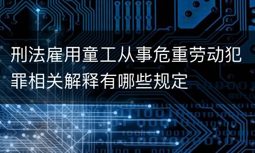 刑法雇用童工从事危重劳动犯罪相关解释有哪些规定
